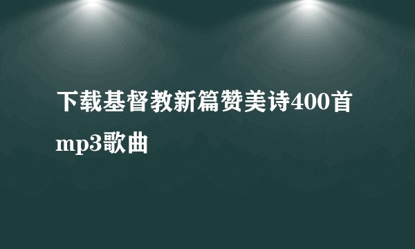 下载基督教新篇赞美诗400首mp3歌曲