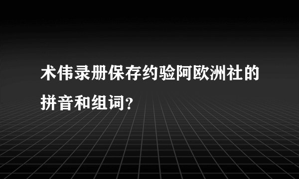术伟录册保存约验阿欧洲社的拼音和组词？