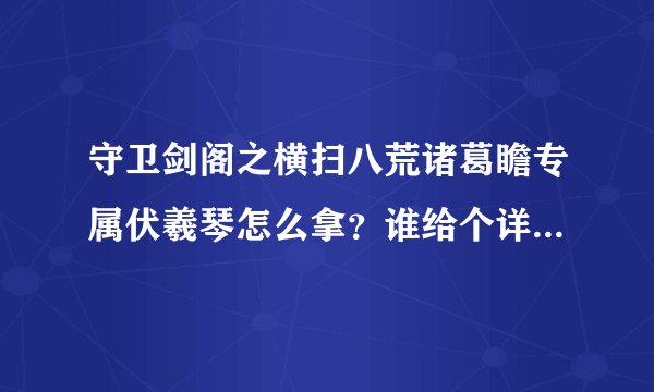 守卫剑阁之横扫八荒诸葛瞻专属伏羲琴怎么拿？谁给个详细流程......