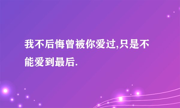 我不后悔曾被你爱过,只是不能爱到最后.