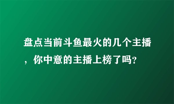 盘点当前斗鱼最火的几个主播，你中意的主播上榜了吗？