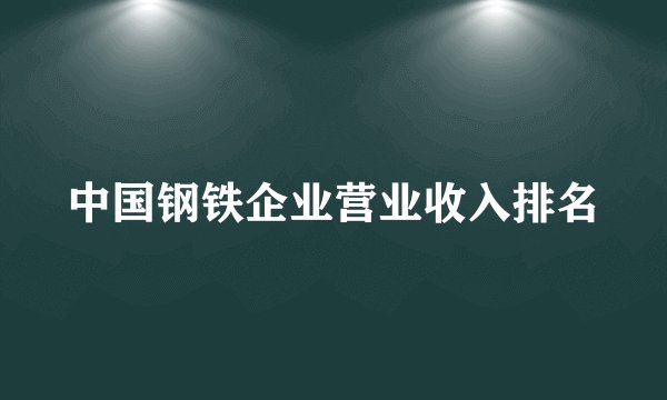 中国钢铁企业营业收入排名