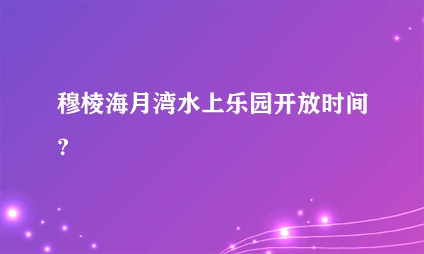 穆棱海月湾水上乐园开放时间？