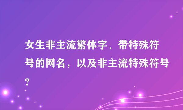 女生非主流繁体字、带特殊符号的网名，以及非主流特殊符号？
