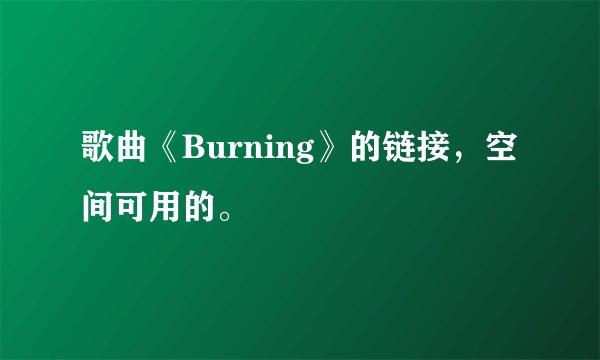 歌曲《Burning》的链接，空间可用的。