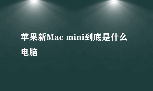 苹果新Mac mini到底是什么电脑
