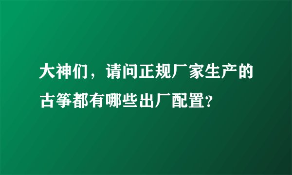 大神们，请问正规厂家生产的古筝都有哪些出厂配置？