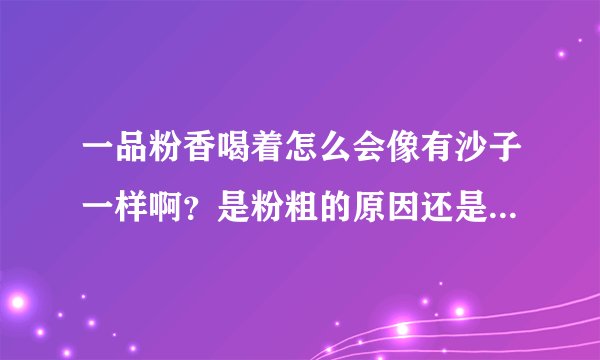 一品粉香喝着怎么会像有沙子一样啊？是粉粗的原因还是什么原因啊？