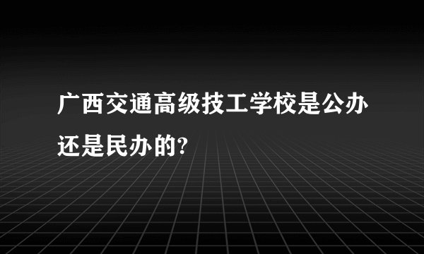广西交通高级技工学校是公办还是民办的?