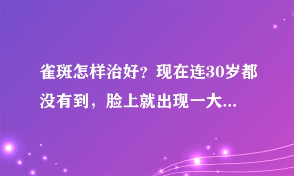 雀斑怎样治好？现在连30岁都没有到，脸上就出现一大片...