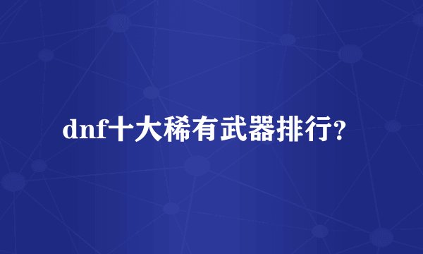dnf十大稀有武器排行？