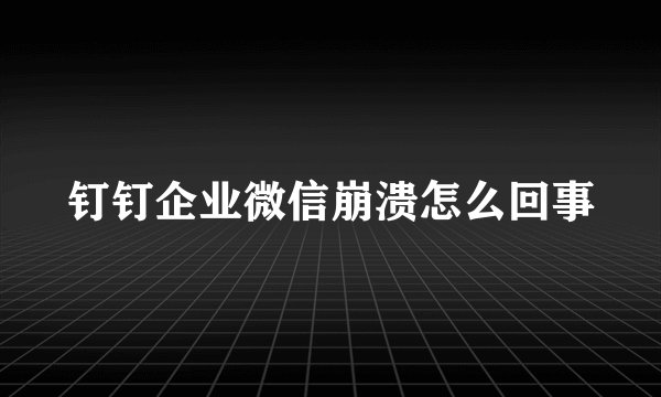 钉钉企业微信崩溃怎么回事