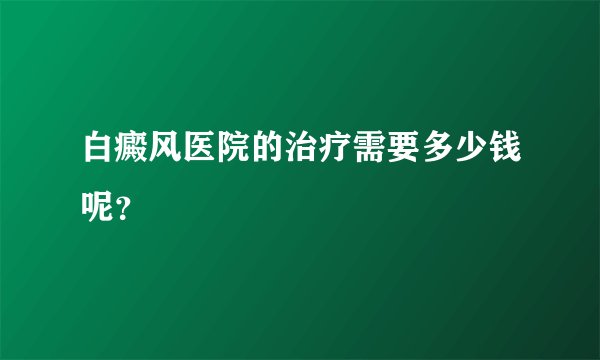 白癜风医院的治疗需要多少钱呢？