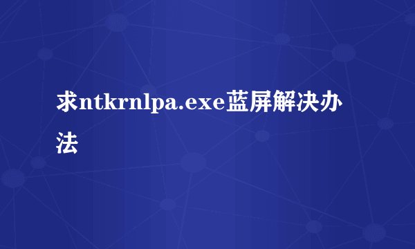 求ntkrnlpa.exe蓝屏解决办法