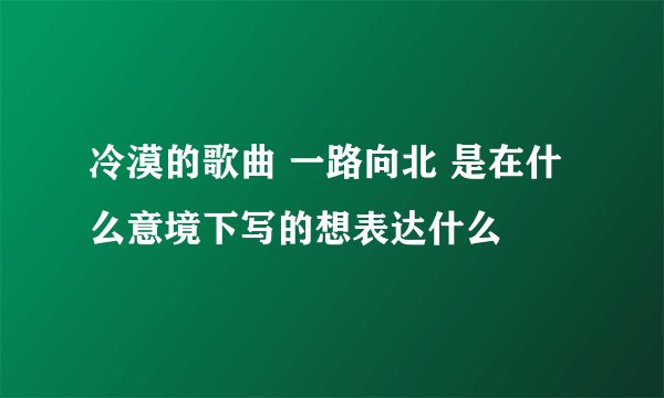冷漠的歌曲 一路向北 是在什么意境下写的想表达什么