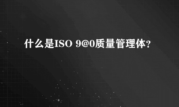 什么是ISO 9@0质量管理体？