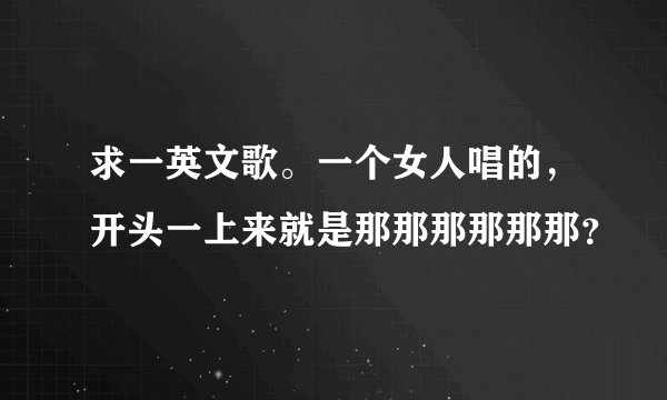 求一英文歌。一个女人唱的，开头一上来就是那那那那那那？