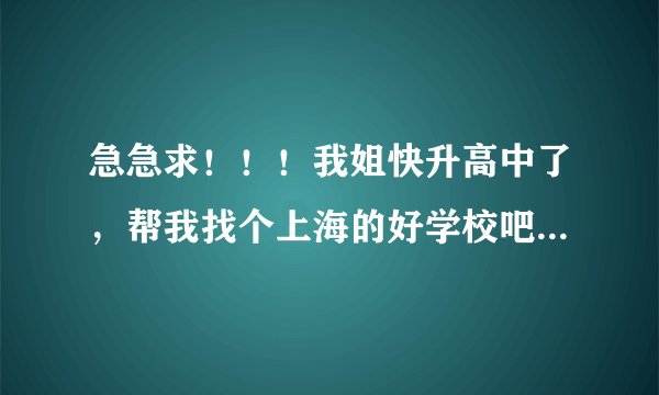 急急求！！！我姐快升高中了，帮我找个上海的好学校吧，她是上海的！