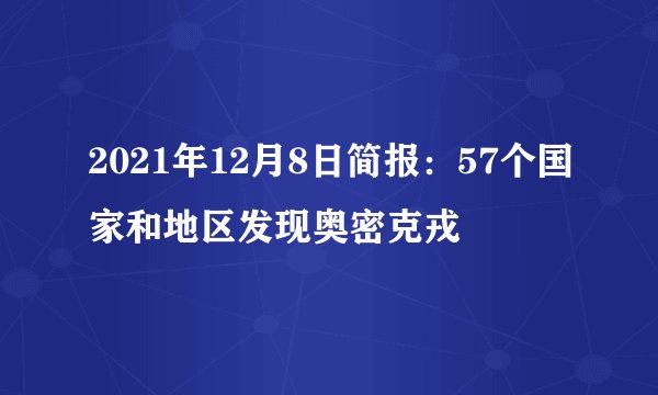2021年12月8日简报：57个国家和地区发现奥密克戎