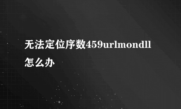 无法定位序数459urlmondll怎么办