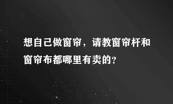 想自己做窗帘，请教窗帘杆和窗帘布都哪里有卖的？