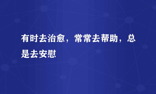 有时去治愈，常常去帮助，总是去安慰