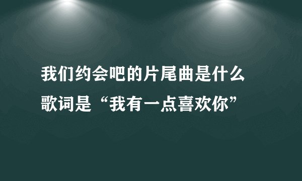 我们约会吧的片尾曲是什么 歌词是“我有一点喜欢你”
