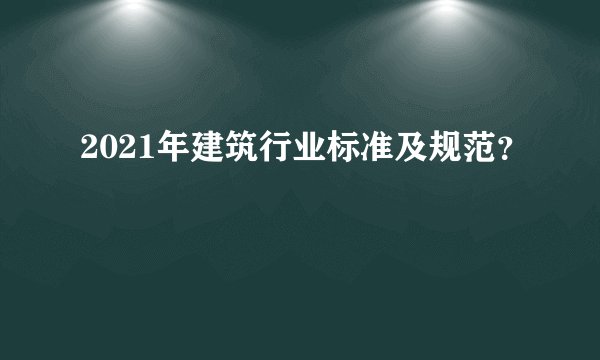 2021年建筑行业标准及规范？