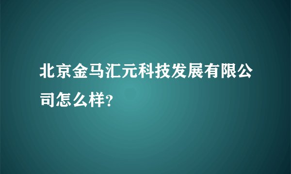 北京金马汇元科技发展有限公司怎么样？