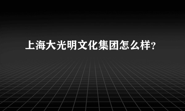 上海大光明文化集团怎么样？