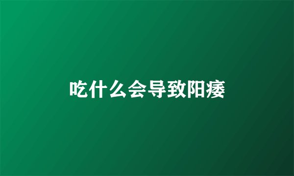 吃什么会导致阳痿