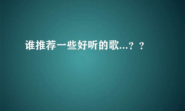 谁推荐一些好听的歌...？？