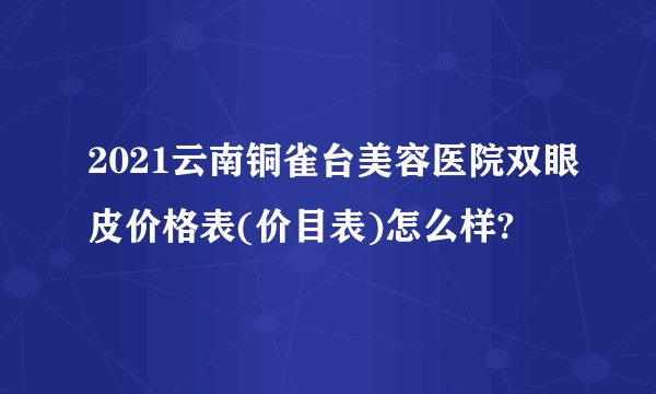2021云南铜雀台美容医院双眼皮价格表(价目表)怎么样?