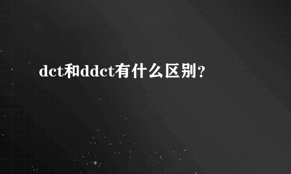 dct和ddct有什么区别？