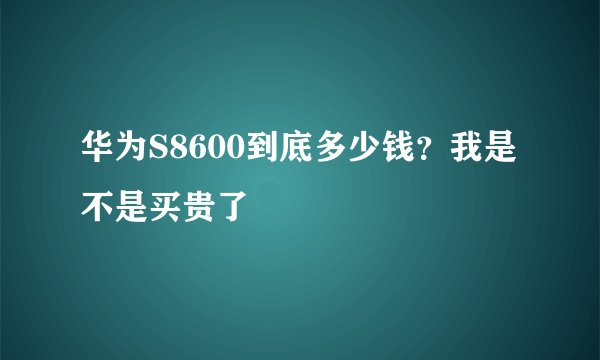 华为S8600到底多少钱？我是不是买贵了