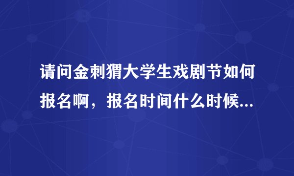 请问金刺猬大学生戏剧节如何报名啊，报名时间什么时候，谢谢！