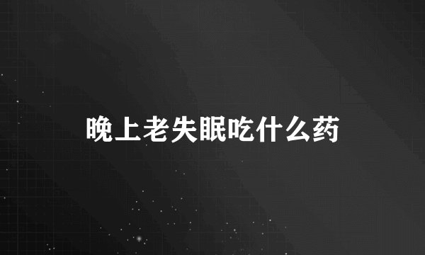 晚上老失眠吃什么药