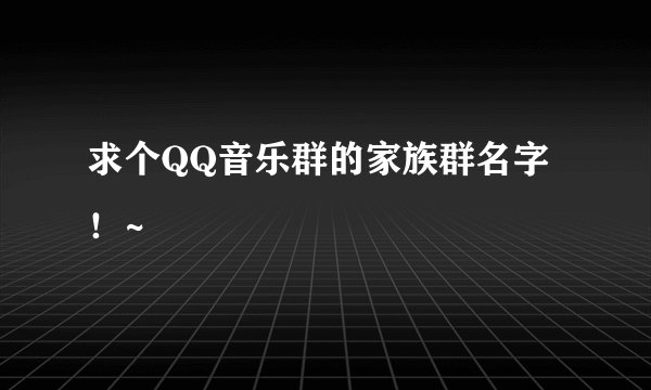 求个QQ音乐群的家族群名字！~
