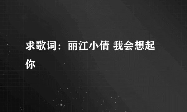 求歌词：丽江小倩 我会想起你