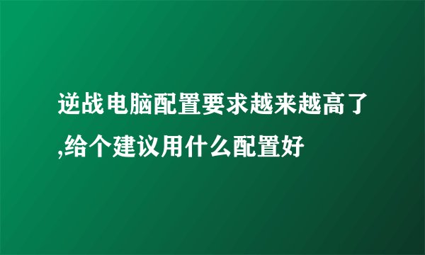 逆战电脑配置要求越来越高了,给个建议用什么配置好