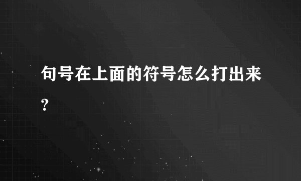 句号在上面的符号怎么打出来？