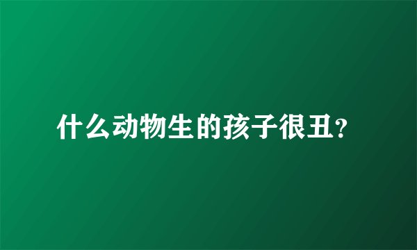 什么动物生的孩子很丑？