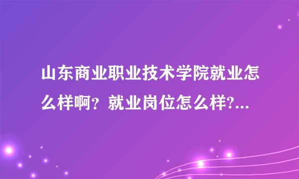 山东商业职业技术学院就业怎么样啊？就业岗位怎么样?什么专业好点，我是学文科的。谢谢帮帮忙吧。