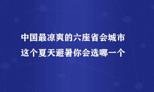 中国最凉爽的六座省会城市 这个夏天避暑你会选哪一个