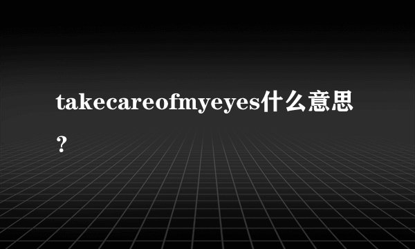 takecareofmyeyes什么意思？