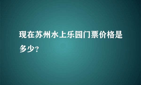 现在苏州水上乐园门票价格是多少？