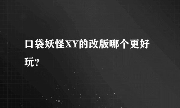口袋妖怪XY的改版哪个更好玩？