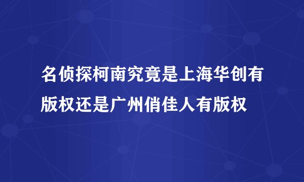 名侦探柯南究竟是上海华创有版权还是广州俏佳人有版权