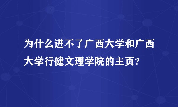 为什么进不了广西大学和广西大学行健文理学院的主页?