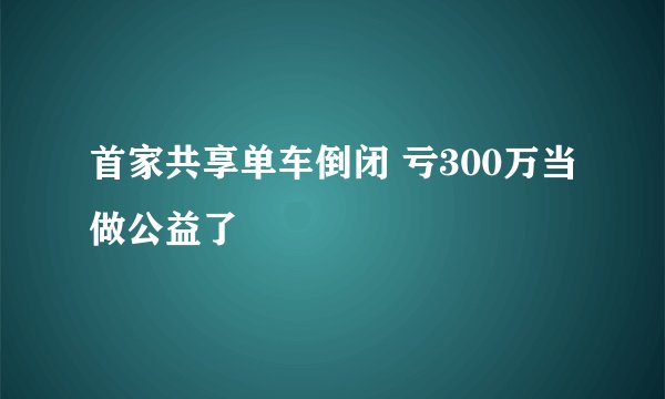 首家共享单车倒闭 亏300万当做公益了
